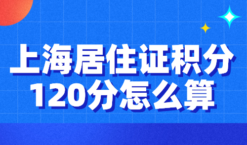 上海居住证积分120分怎么算？附最新打分标准+达标方案！