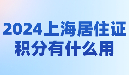 2024上海居住证积分有什么用？附积分获取方式+办理周期！