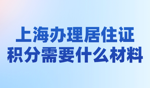 上海办理居住证积分需要什么材料？2024新办+续办材料清单整理！