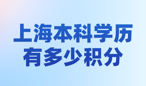 上海本科学历有多少积分？2024上海居住证积分最新评分细则！