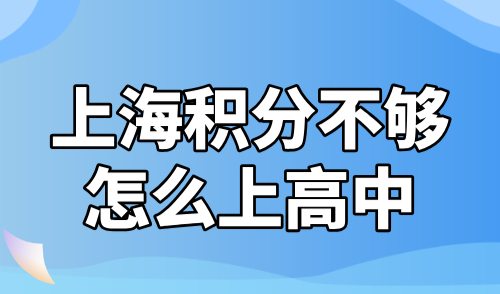 上海积分不够怎么上高中？外地孩子上海上学政策解读！