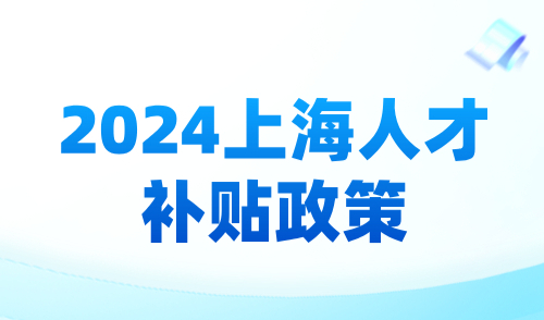 2024上海人才补贴政策：落户上海补贴标准汇总！