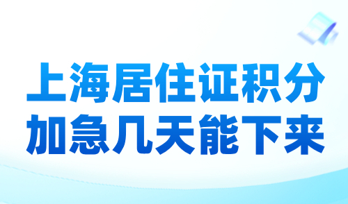 上海居住证积分加急几天能下来？最快2周拿积分通知单！