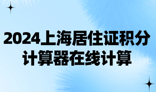 2024上海居住证积分计算器在线计算！30s快速精准自测！