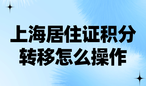 上海居住证积分转移怎么操作？附2024上海积分续签流程！