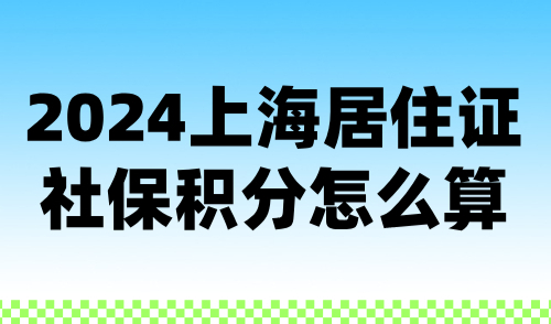 2024上海居住证社保积分怎么算？附积分方案及案例分析！