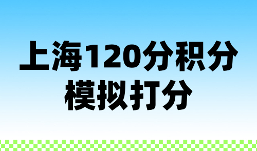 上海120分积分模拟打分，快速计算上海积分结果！