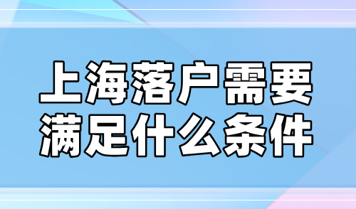 上海落户需要满足什么条件？2024上海落户最新政策盘点！