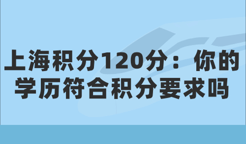 上海积分120分申请条件：你的学历符合积分要求吗？