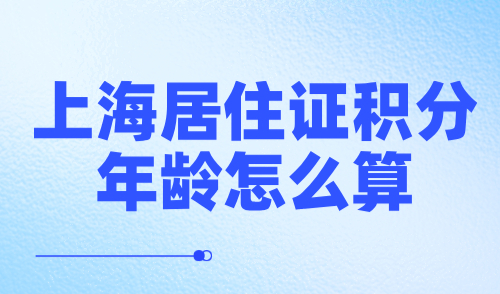 上海居住证积分年龄怎么算？2024上海积分政策细则解读！