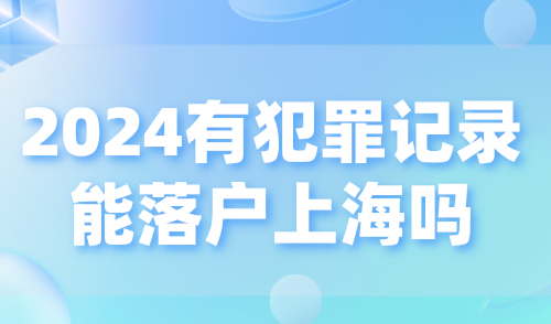 2024上海落户政策细则：有犯罪记录能落户上海吗？