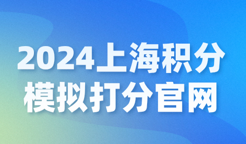 上海积分模拟打分官网，2024上海居住证积分自测平台！