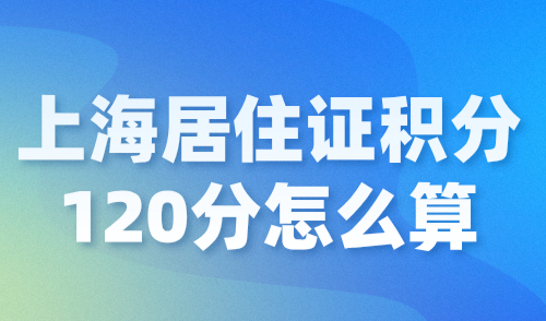 上海居住证积分120分怎么算？上海积分120分达标指南！