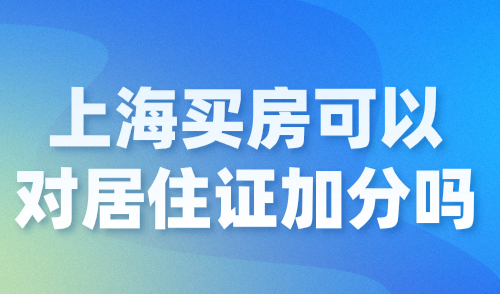 上海买房可以对居住证加分吗？2024上海居住证积分政策解读！