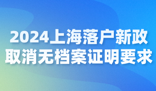 2024上海落户新政：取消无档案证明要求，附落户方式汇总！