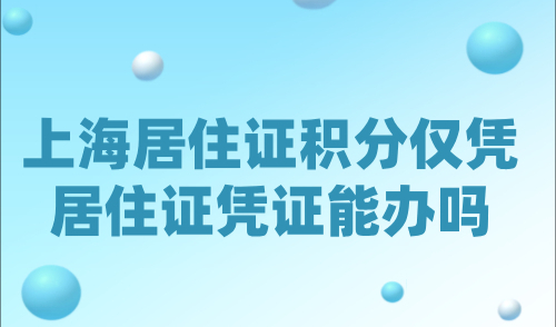 上海居住证积分仅凭居住证凭证能办吗？2024上海积分办理要点！