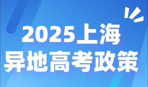 2025上海异地高考政策：非沪籍学生上海高考条件解读！