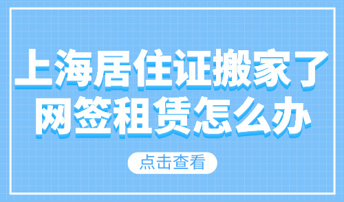 上海居住证搬家了网签租赁怎么办？附上海居住证办理全流程！