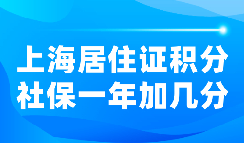 上海居住证积分社保一年加几分？2024上海社保积分最新算法！