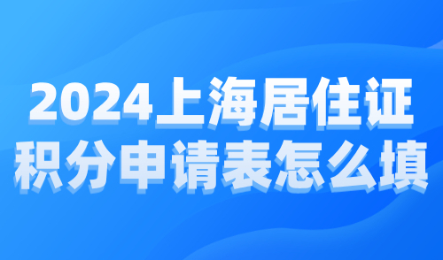 2024上海居住证积分申请表怎么填？附详细填写指南！