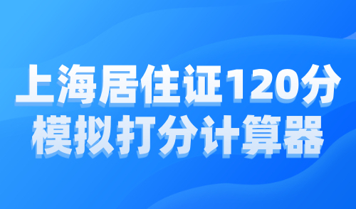 上海居住证120分模拟打分计算器，最新积分在线查询系统！