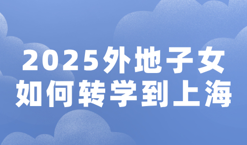 2025外地子女如何转学到上海？附上海居住证积分方案！