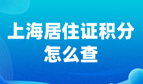 上海居住证积分怎么查？附上海积分最新打分标准细则！