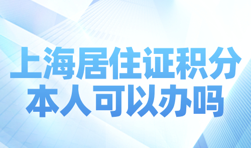 上海居住证积分本人可以办吗？自由职业或个体户积分申请指南！