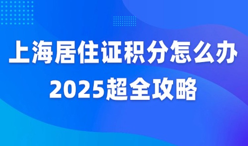 上海居住证积分怎么办？2025如何才能凑满120分？超全攻略！