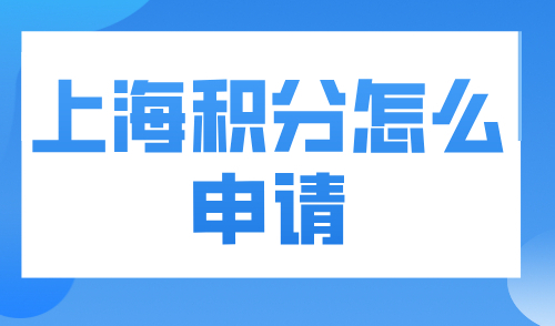 上海积分怎么申请？上海居住证积分申请全流程详解！建议收藏！