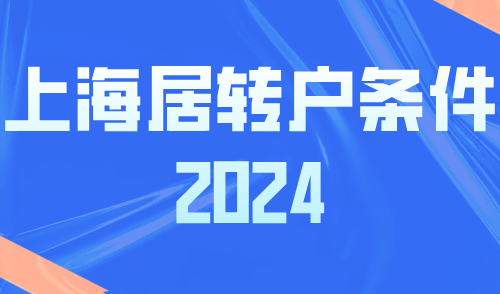 上海居转户条件2024：附落户上海要求及方式详解！