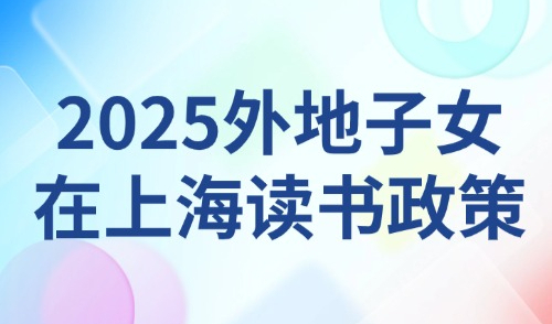 2025外地子女在上海读书政策：来看各阶段积分入学条件详解！必看