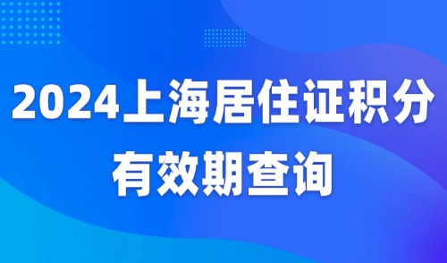 收藏！2024上海居住证积分有效期查询，附续签流程→