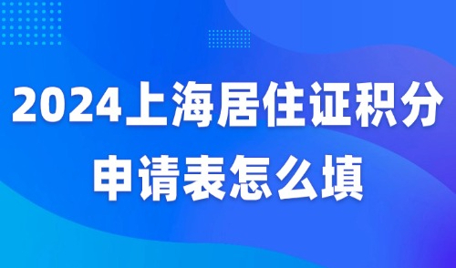 2024上海居住证积分申请表怎么填？不出错指南手把手教会你！