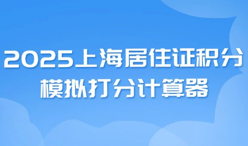 2025上海居住证积分模拟打分计算器：申请条件+注意事项全攻略！