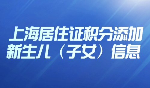 非沪籍家长注意！上海居住证积分如何添加新生儿（子女）信息？