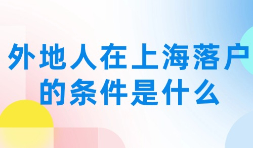 外地人在上海落户的条件是什么？常见落户方式汇总！