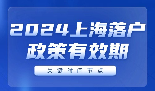 2024上海落户政策有效期：紧盯这些关键时点！(超实用版)