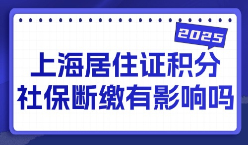 上海居住证积分社保断缴有影响吗？2025外地人申请积分的必要条件