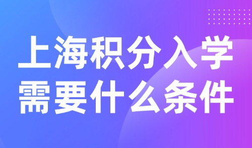 2025上海积分入学需要什么条件？外地家长一定要提前规划！