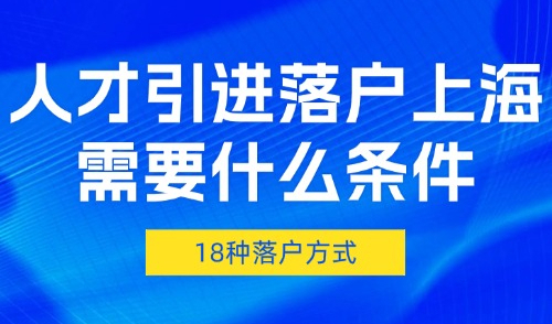 2025人才引进落户上海需要什么条件？18种人才引进落户方案！