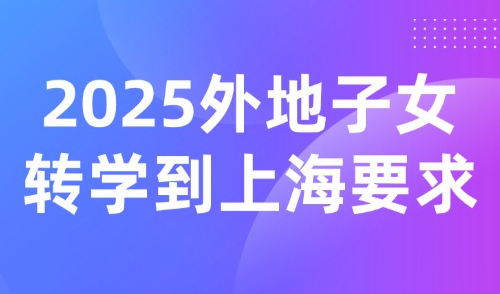 2025外地子女转学到上海要求，转学高峰期来了！各区规定大不同→