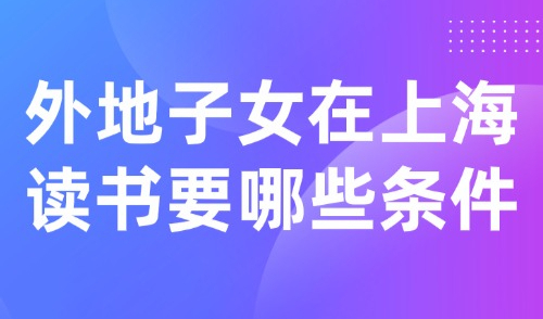 外地子女在上海读书要哪些条件？2025年上海积分入学新政！