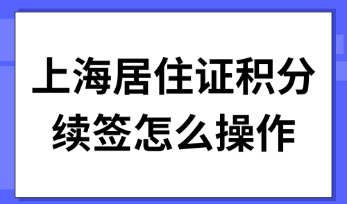 上海居住证积分续签怎么操作？2025年外地人续签积分一览！