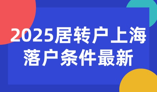 2025居转户上海落户条件最新：7年、5年、3年落户汇总！