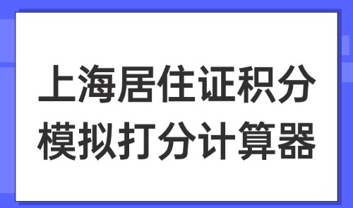上海居住证积分模拟打分计算器，2025最新打分标准（全干货）！