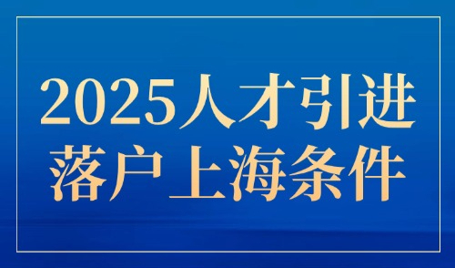 2025人才引进落户上海条件，超全！18种人才落户条件汇总整理！