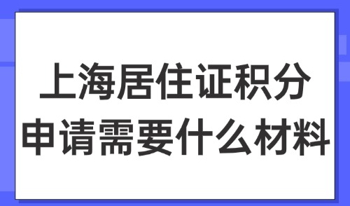2025上海居住证积分申请需要什么材料？新版材料+续签材料【全】