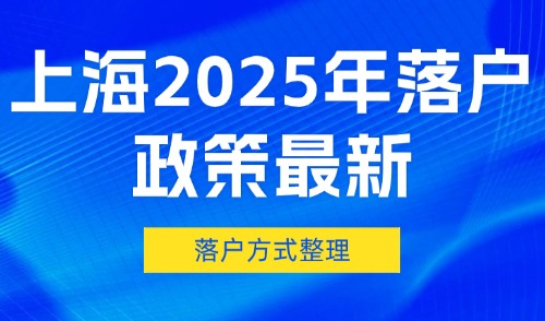 上海2025年落户政策最新，外地人落户上海的方式及条件整理！