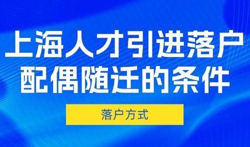 2025上海人才引进落户配偶随迁的条件，一人落户，全家随迁！